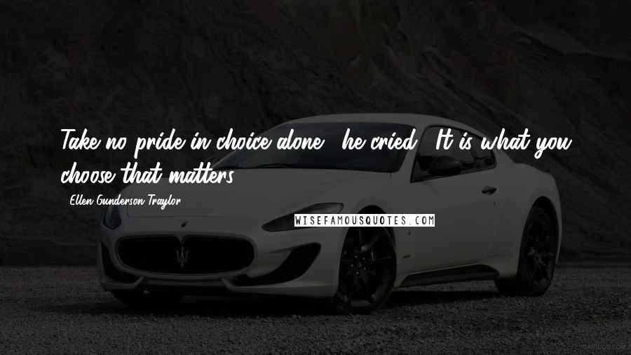 Ellen Gunderson Traylor Quotes: Take no pride in choice alone!" he cried. "It is what you choose that matters!