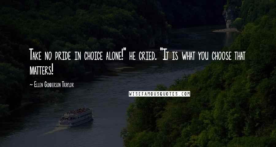 Ellen Gunderson Traylor Quotes: Take no pride in choice alone!" he cried. "It is what you choose that matters!