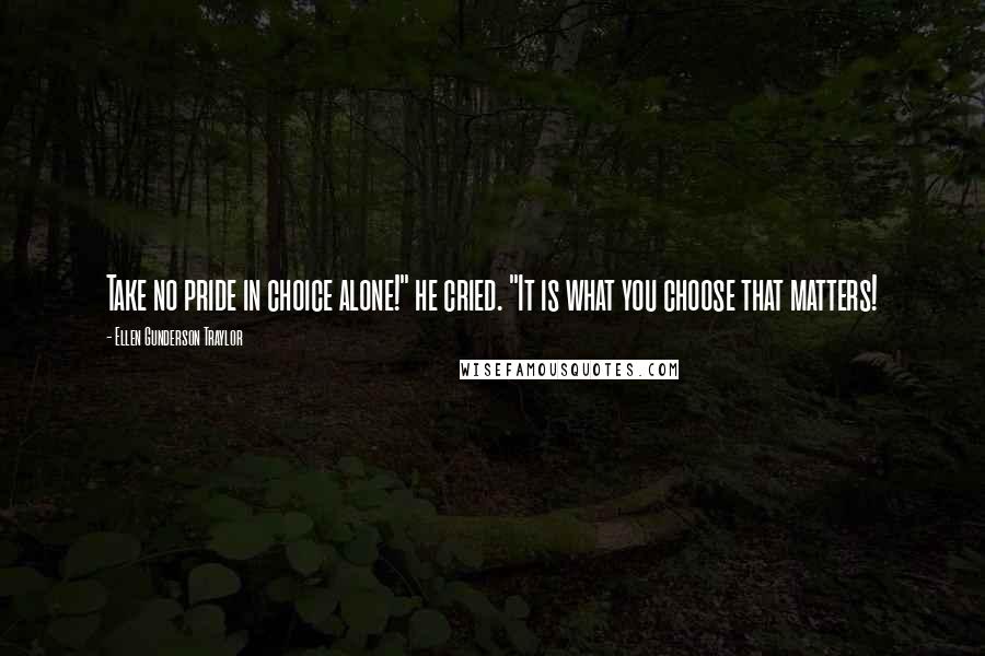 Ellen Gunderson Traylor Quotes: Take no pride in choice alone!" he cried. "It is what you choose that matters!