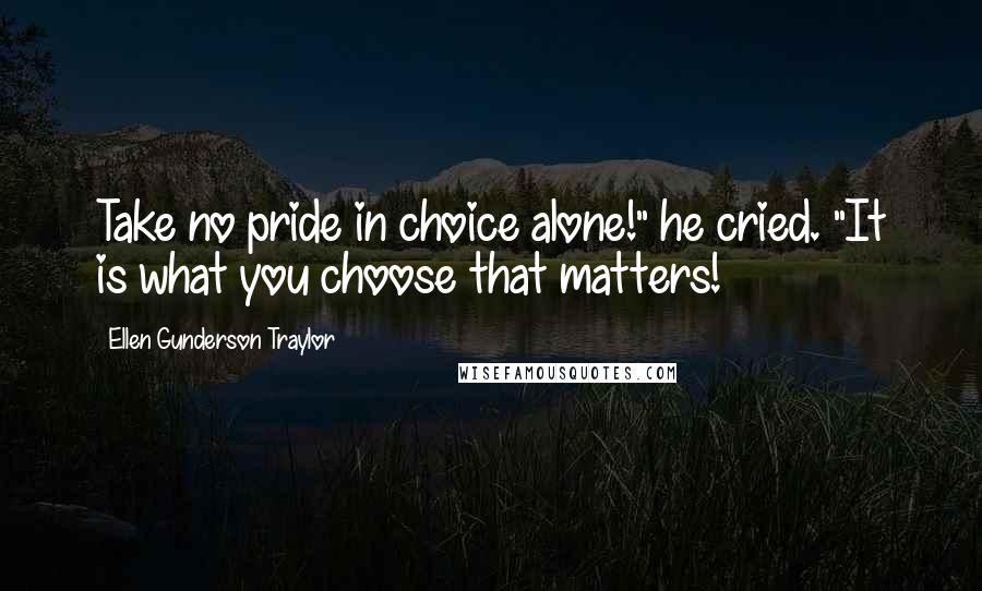 Ellen Gunderson Traylor Quotes: Take no pride in choice alone!" he cried. "It is what you choose that matters!