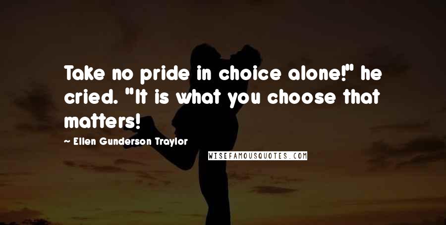 Ellen Gunderson Traylor Quotes: Take no pride in choice alone!" he cried. "It is what you choose that matters!