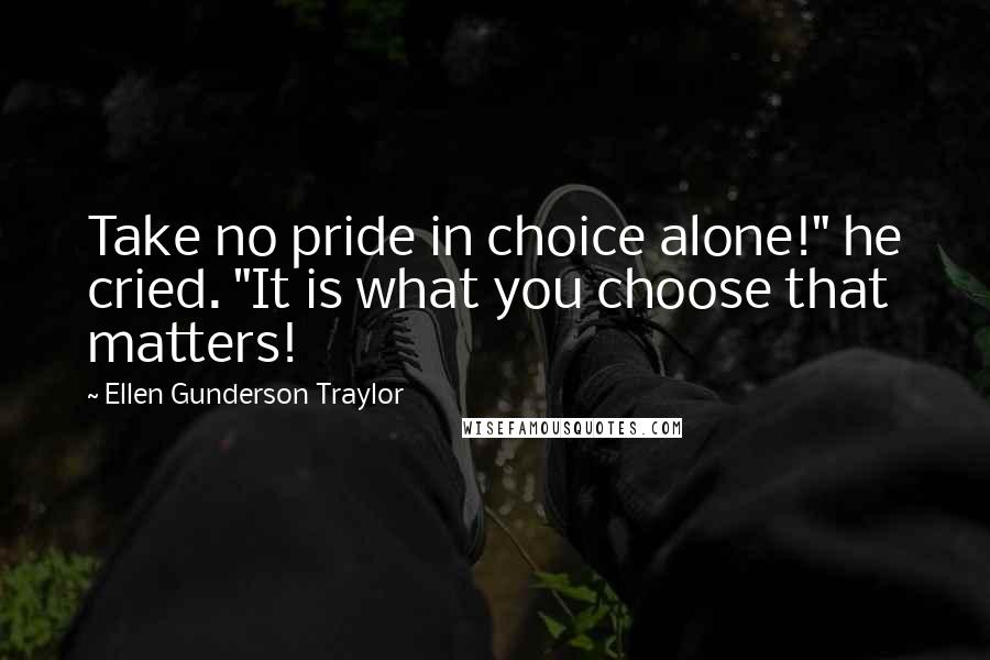 Ellen Gunderson Traylor Quotes: Take no pride in choice alone!" he cried. "It is what you choose that matters!