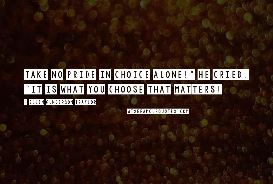 Ellen Gunderson Traylor Quotes: Take no pride in choice alone!" he cried. "It is what you choose that matters!