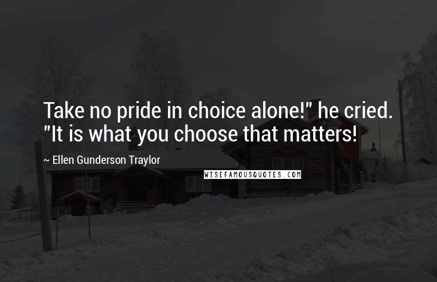 Ellen Gunderson Traylor Quotes: Take no pride in choice alone!" he cried. "It is what you choose that matters!