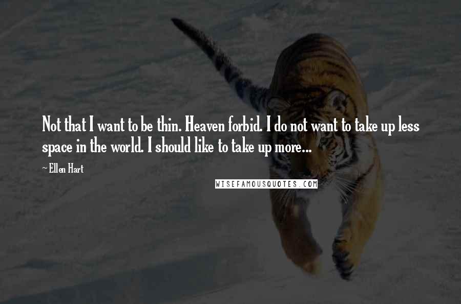 Ellen Hart Quotes: Not that I want to be thin. Heaven forbid. I do not want to take up less space in the world. I should like to take up more...