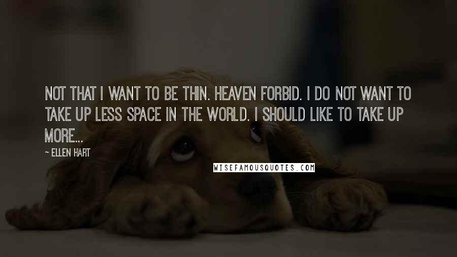 Ellen Hart Quotes: Not that I want to be thin. Heaven forbid. I do not want to take up less space in the world. I should like to take up more...