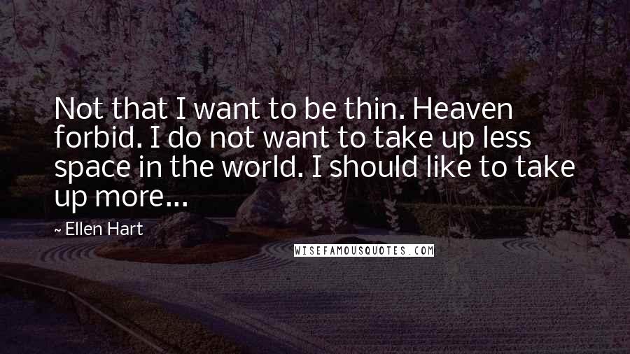 Ellen Hart Quotes: Not that I want to be thin. Heaven forbid. I do not want to take up less space in the world. I should like to take up more...