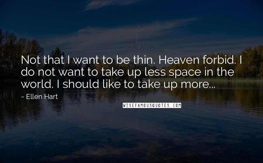 Ellen Hart Quotes: Not that I want to be thin. Heaven forbid. I do not want to take up less space in the world. I should like to take up more...