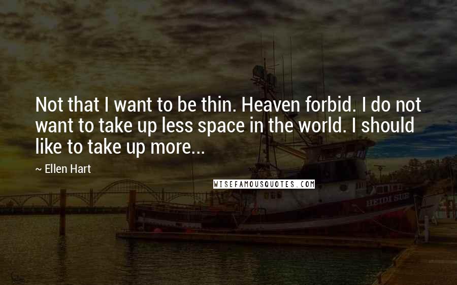 Ellen Hart Quotes: Not that I want to be thin. Heaven forbid. I do not want to take up less space in the world. I should like to take up more...