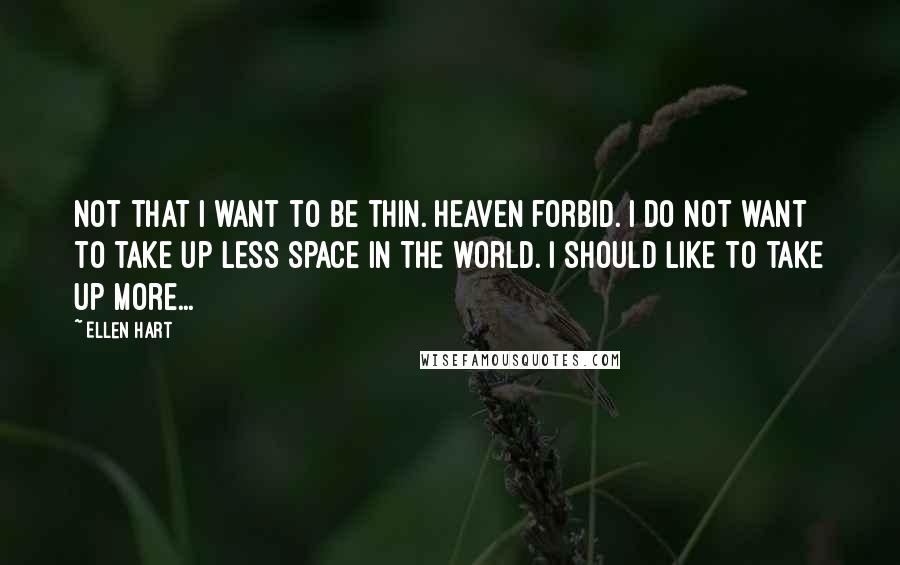 Ellen Hart Quotes: Not that I want to be thin. Heaven forbid. I do not want to take up less space in the world. I should like to take up more...