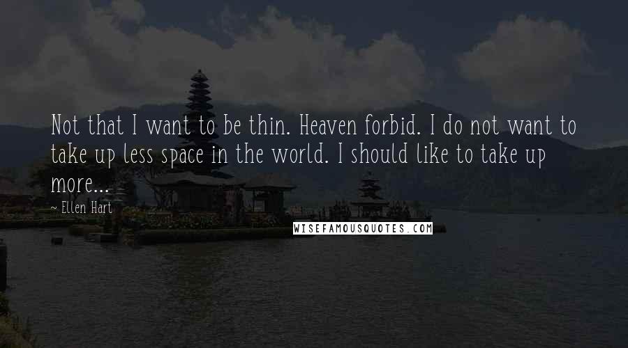 Ellen Hart Quotes: Not that I want to be thin. Heaven forbid. I do not want to take up less space in the world. I should like to take up more...