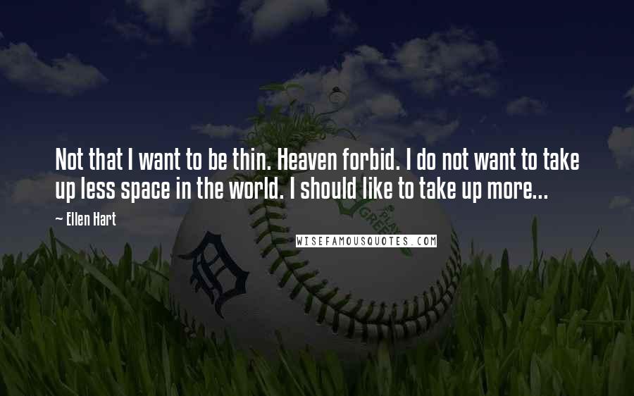 Ellen Hart Quotes: Not that I want to be thin. Heaven forbid. I do not want to take up less space in the world. I should like to take up more...