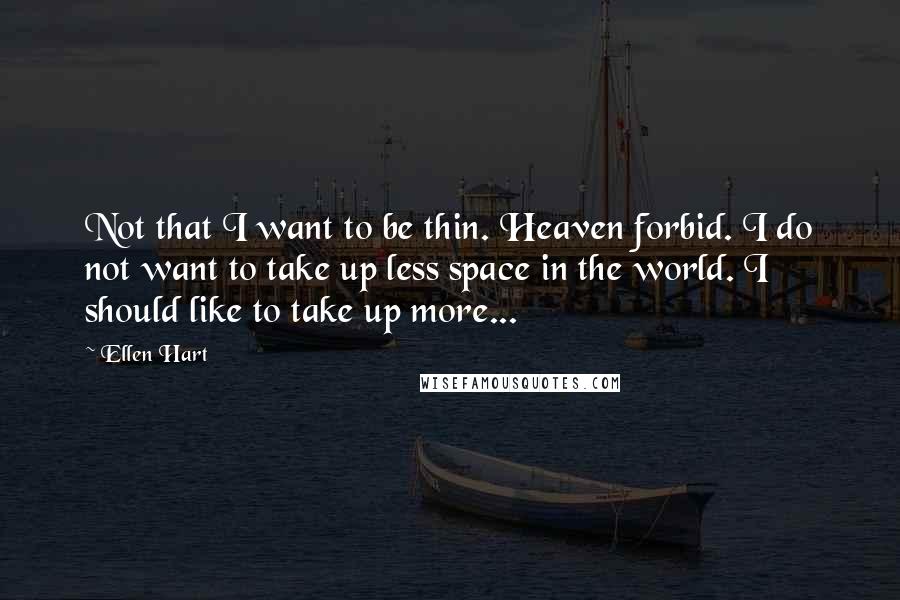 Ellen Hart Quotes: Not that I want to be thin. Heaven forbid. I do not want to take up less space in the world. I should like to take up more...