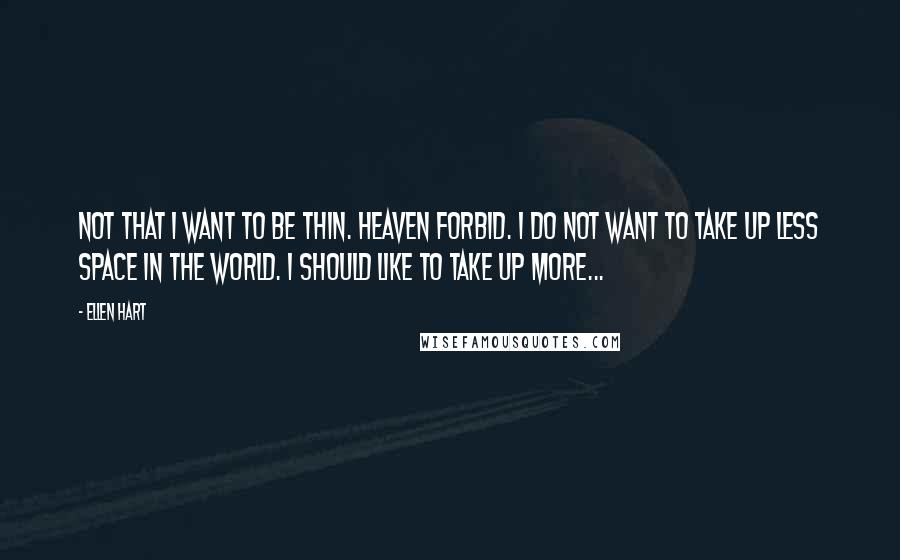 Ellen Hart Quotes: Not that I want to be thin. Heaven forbid. I do not want to take up less space in the world. I should like to take up more...