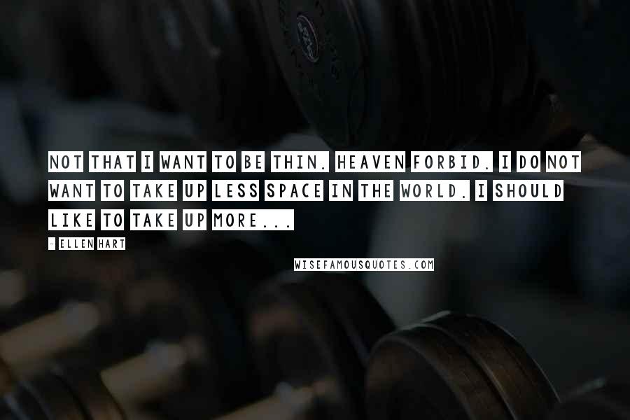 Ellen Hart Quotes: Not that I want to be thin. Heaven forbid. I do not want to take up less space in the world. I should like to take up more...
