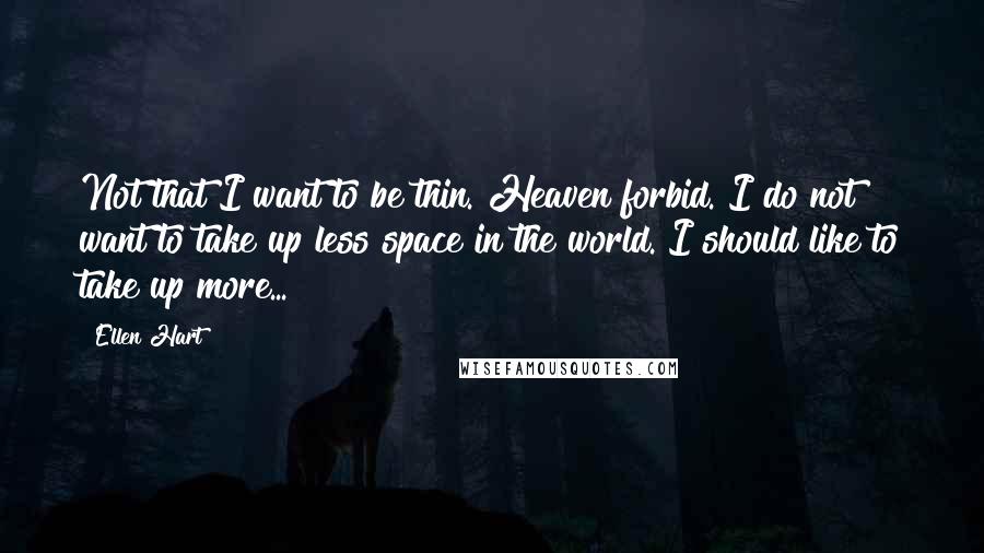 Ellen Hart Quotes: Not that I want to be thin. Heaven forbid. I do not want to take up less space in the world. I should like to take up more...