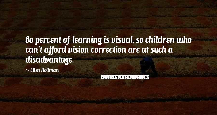 Ellen Hollman Quotes: 80 percent of learning is visual, so children who can't afford vision correction are at such a disadvantage.