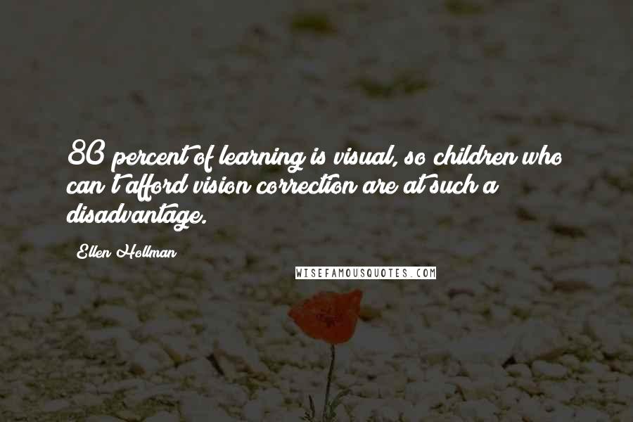 Ellen Hollman Quotes: 80 percent of learning is visual, so children who can't afford vision correction are at such a disadvantage.