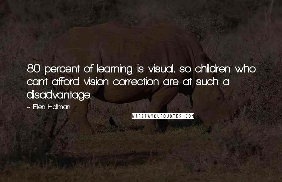 Ellen Hollman Quotes: 80 percent of learning is visual, so children who can't afford vision correction are at such a disadvantage.