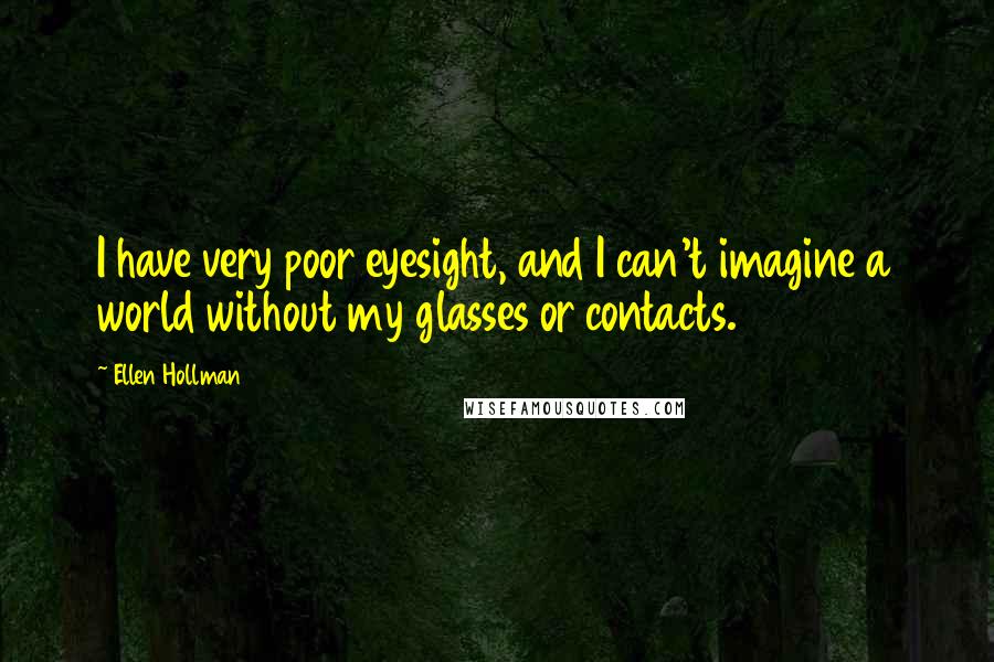 Ellen Hollman Quotes: I have very poor eyesight, and I can't imagine a world without my glasses or contacts.