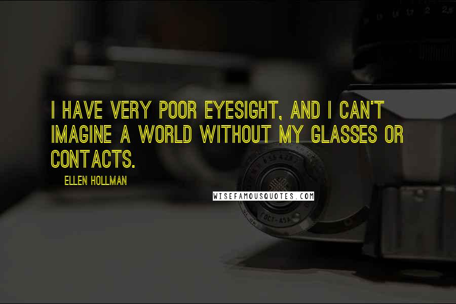 Ellen Hollman Quotes: I have very poor eyesight, and I can't imagine a world without my glasses or contacts.