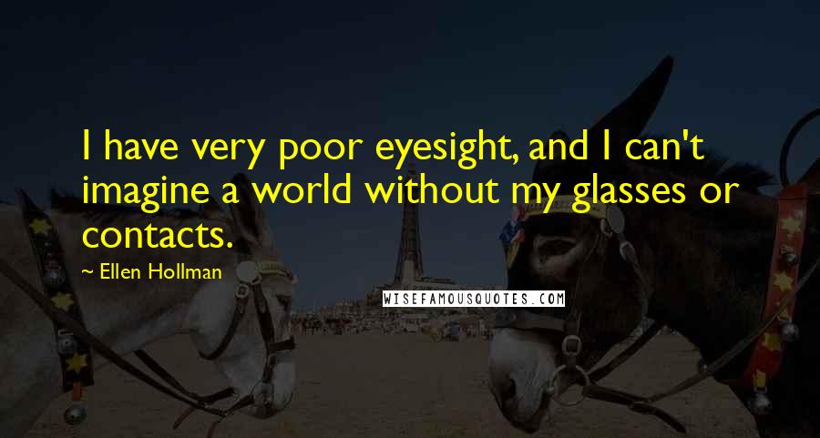 Ellen Hollman Quotes: I have very poor eyesight, and I can't imagine a world without my glasses or contacts.