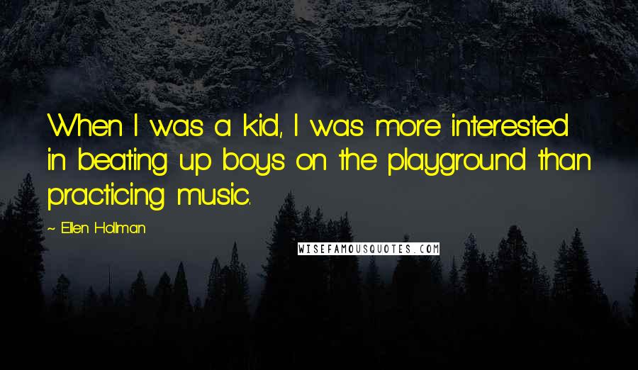 Ellen Hollman Quotes: When I was a kid, I was more interested in beating up boys on the playground than practicing music.