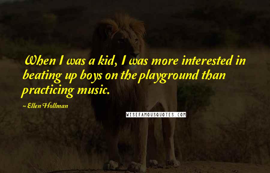 Ellen Hollman Quotes: When I was a kid, I was more interested in beating up boys on the playground than practicing music.