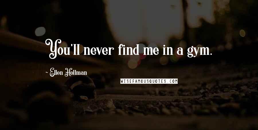 Ellen Hollman Quotes: You'll never find me in a gym.
