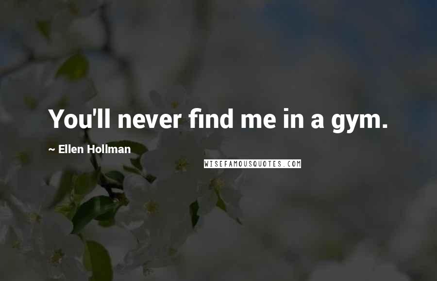Ellen Hollman Quotes: You'll never find me in a gym.