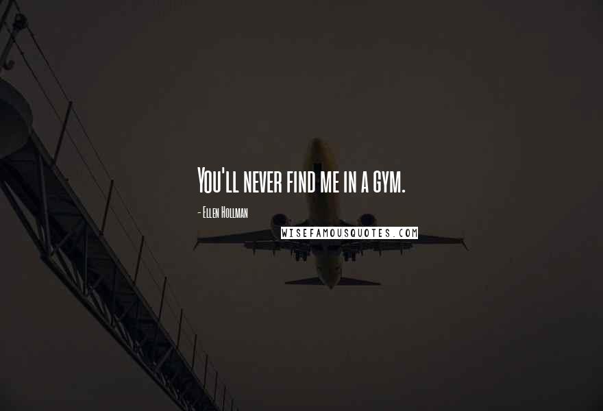 Ellen Hollman Quotes: You'll never find me in a gym.