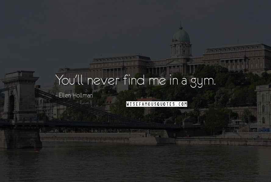 Ellen Hollman Quotes: You'll never find me in a gym.