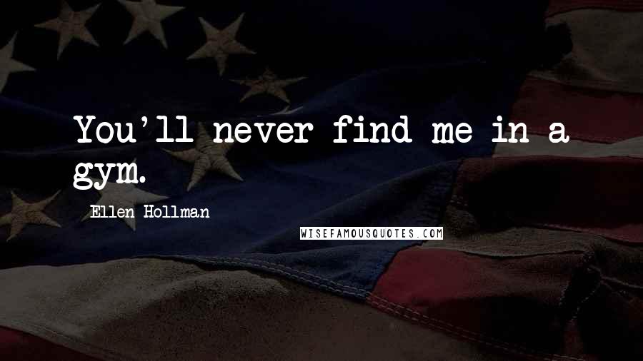 Ellen Hollman Quotes: You'll never find me in a gym.