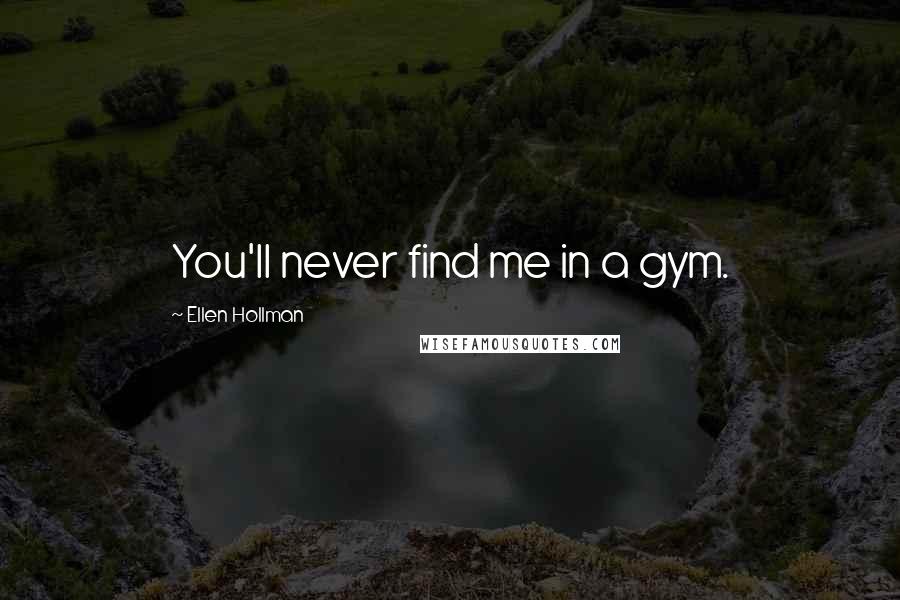 Ellen Hollman Quotes: You'll never find me in a gym.
