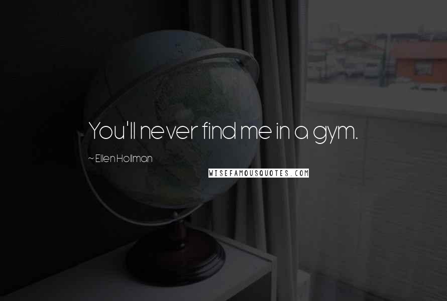 Ellen Hollman Quotes: You'll never find me in a gym.