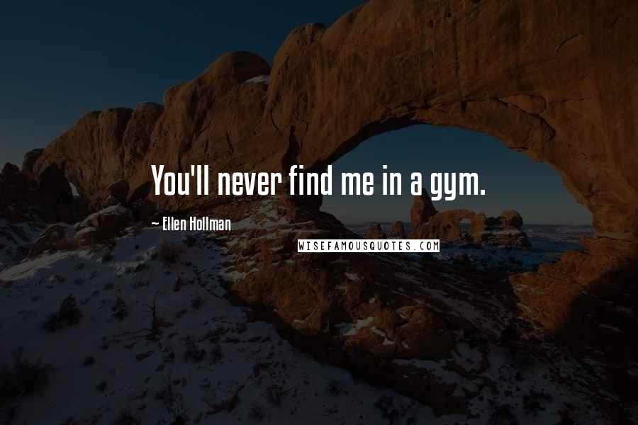 Ellen Hollman Quotes: You'll never find me in a gym.