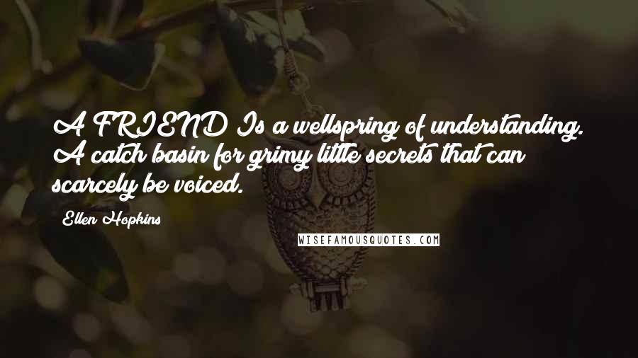 Ellen Hopkins Quotes: A FRIEND Is a wellspring of understanding. A catch basin for grimy little secrets that can scarcely be voiced.