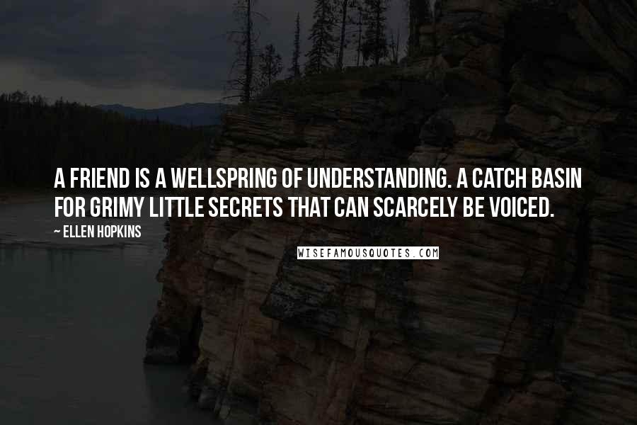 Ellen Hopkins Quotes: A FRIEND Is a wellspring of understanding. A catch basin for grimy little secrets that can scarcely be voiced.