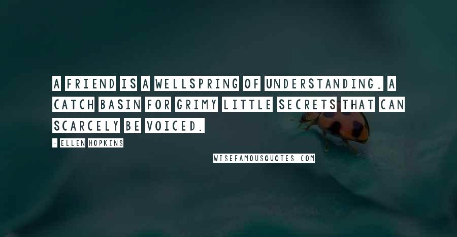 Ellen Hopkins Quotes: A FRIEND Is a wellspring of understanding. A catch basin for grimy little secrets that can scarcely be voiced.