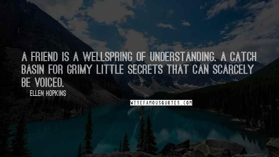 Ellen Hopkins Quotes: A FRIEND Is a wellspring of understanding. A catch basin for grimy little secrets that can scarcely be voiced.