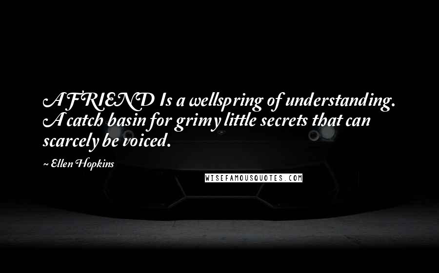 Ellen Hopkins Quotes: A FRIEND Is a wellspring of understanding. A catch basin for grimy little secrets that can scarcely be voiced.