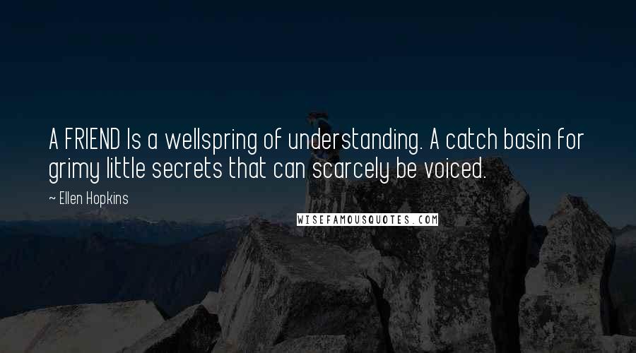 Ellen Hopkins Quotes: A FRIEND Is a wellspring of understanding. A catch basin for grimy little secrets that can scarcely be voiced.