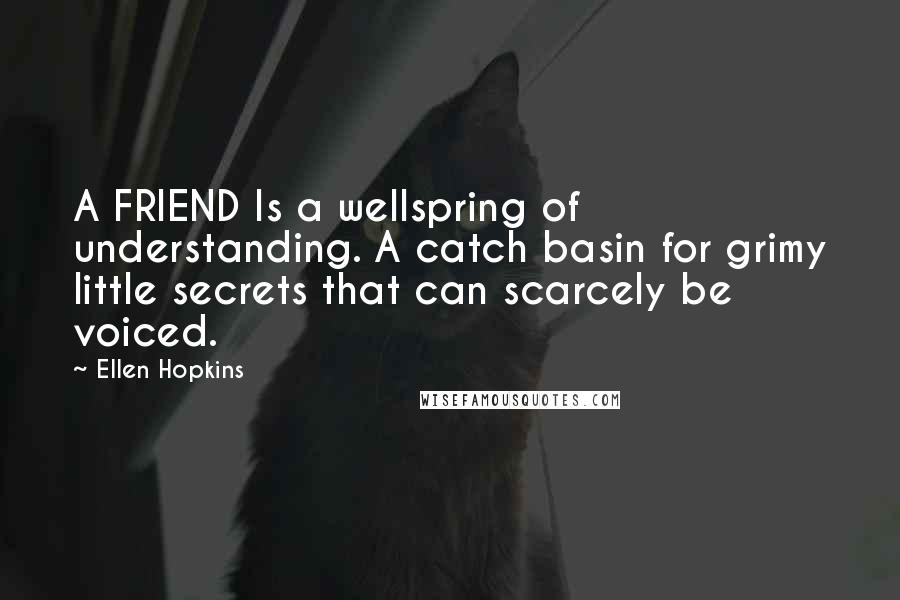 Ellen Hopkins Quotes: A FRIEND Is a wellspring of understanding. A catch basin for grimy little secrets that can scarcely be voiced.