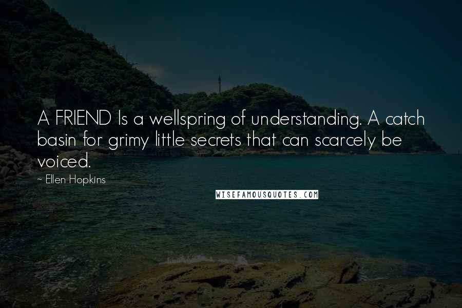 Ellen Hopkins Quotes: A FRIEND Is a wellspring of understanding. A catch basin for grimy little secrets that can scarcely be voiced.