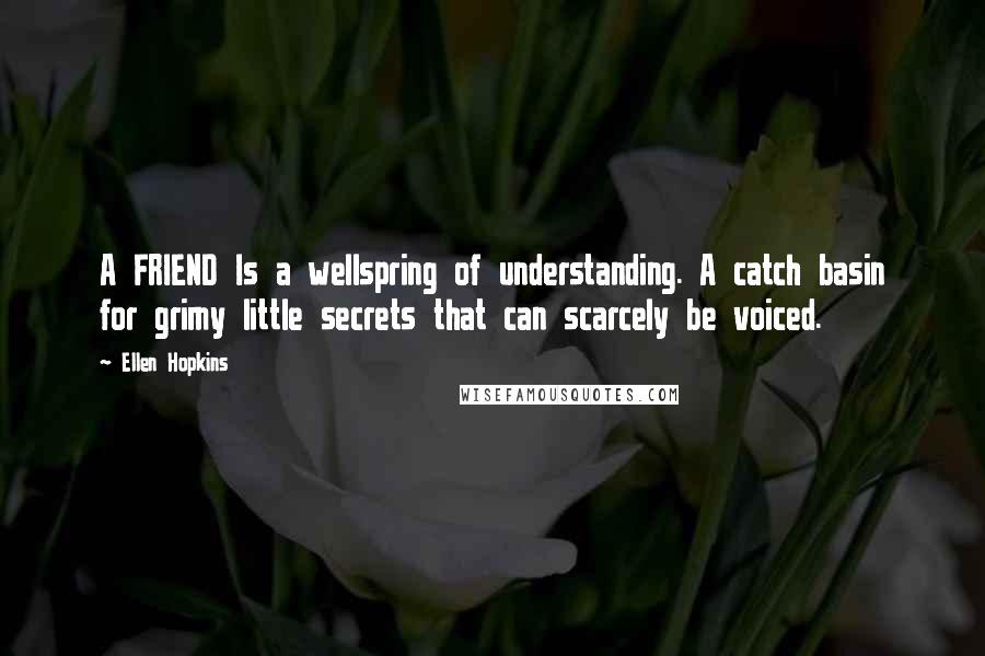 Ellen Hopkins Quotes: A FRIEND Is a wellspring of understanding. A catch basin for grimy little secrets that can scarcely be voiced.