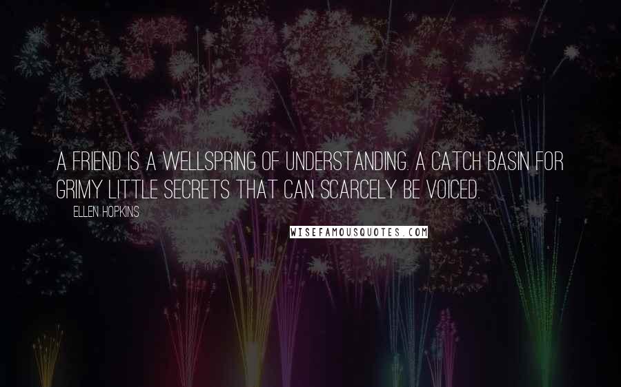 Ellen Hopkins Quotes: A FRIEND Is a wellspring of understanding. A catch basin for grimy little secrets that can scarcely be voiced.