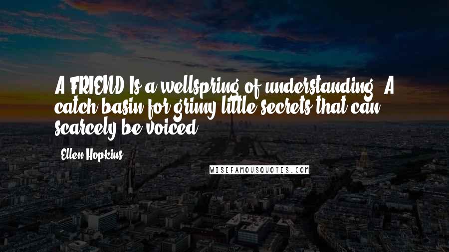 Ellen Hopkins Quotes: A FRIEND Is a wellspring of understanding. A catch basin for grimy little secrets that can scarcely be voiced.