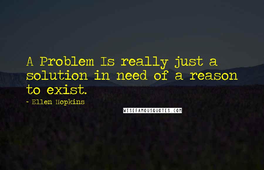 Ellen Hopkins Quotes: A Problem Is really just a solution in need of a reason to exist.