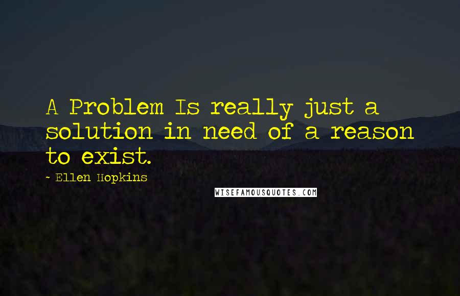 Ellen Hopkins Quotes: A Problem Is really just a solution in need of a reason to exist.