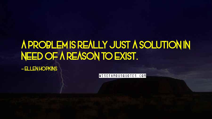 Ellen Hopkins Quotes: A Problem Is really just a solution in need of a reason to exist.